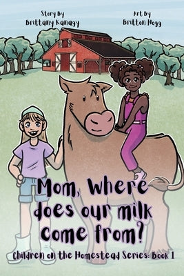 Mom, Where Does Our Milk Come From?: Children on the Homestead Series: Book 1 by Hogg, Britton D.