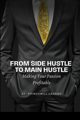 From Side Hustle to Main Hustle: Making Your Passion Profitable by Lagang, Princewill