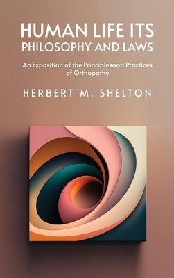 Human Life Its Philosophy and Laws; An Exposition of the Principles and Practices of Orthopathy by Herbert M Shelton