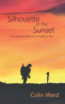 Silhouette in the Sunset: One Hundred Poems on the Futility of War by Ward, Colin