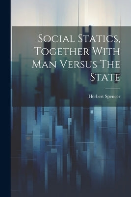 Social Statics, Together With Man Versus The State by Spencer, Herbert