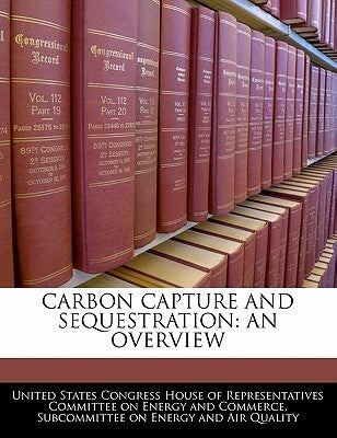 Carbon Capture and Sequestration: An Overview by United States Congress House of Represen