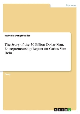 The Story of the 50 Billion Dollar Man. Entrepreneurship Report on Carlos Slim Helu by Strangmueller, Marcel