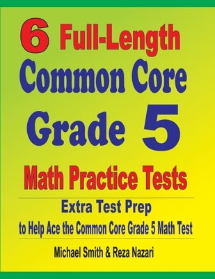 6 Full-Length Common Core Grade 5 Math Practice Tests: Extra Test Prep to Help Ace the Common Core Grade 5 Math Test by Smith, Michael