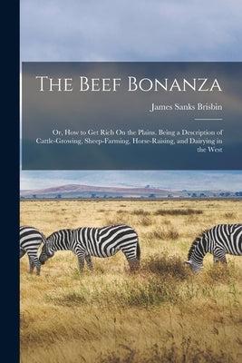 The Beef Bonanza: Or, How to Get Rich On the Plains. Being a Description of Cattle-Growing, Sheep-Farming, Horse-Raising, and Dairying in the West by Brisbin, James Sanks