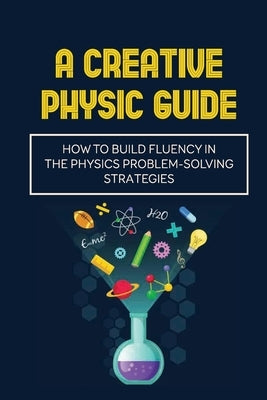 A Creative Physic Guide: How To Build Fluency In The Physics Problem-Solving Strategies: Creative Physics Problems by Gershon, See