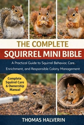 The Complete Squirrel Mini Bible: A Practical Guide to Squirrel Behavior, Care, Enrichment, and Responsible Long-Term Stewardship by Halverin, Thomas