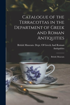 Catalogue of the Terracottas in the Department of Greek and Roman Antiquities: British Museum by British Museum Dept of Greek and Ro