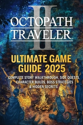 Octopath Traveler II: Ultimate Game Guide 2025 - Complete Story Walkthrough, Side Quests, Character Builds, Boss Strategies & Hidden Secrets - Written by Emily Logan