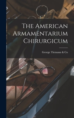 The American Armamentarium Chirurgicum by Tiemann &. Co, George