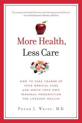 More Health, Less Care: How To Take Charge of Your Medical Care And Write Your Own Personal Prescription For Lifelong Health by Weiss, Peter J.