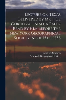 Lecture on Texas Delivered by Mr. J. De Cordova ... Also, a Paper Read by him Before the New York Geographical Society, April 15th, 1858 by De Cordova, Jacob