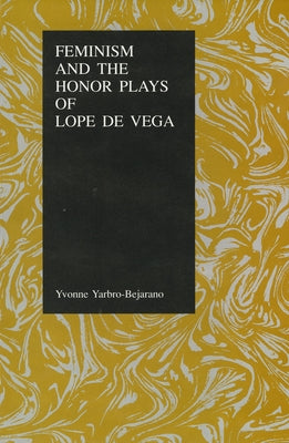 Feminism and the Honor Plays of Lope de Vega by Yarbro-Bejarano, Yvonne