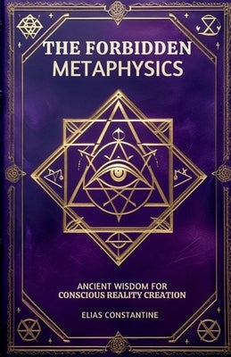 The Forbidden Metaphysics: Ancient Wisdom for Conscious Reality Creation by Costantine, Elias