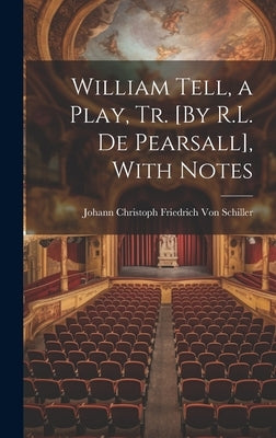 William Tell, a Play, Tr. [By R.L. De Pearsall], With Notes by Von Schiller, Johann Christoph Friedr