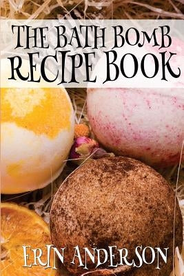 The Bath Bomb Recipe Book by Anderson, Erin