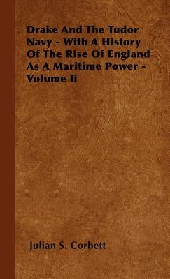 Drake and the Tudor Navy - With a History of the Rise of England as a Maritime Power - Volume II by Corbett, Julian S.