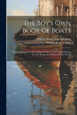 The Boy's Own Book Of Boats: Including Vessels Of Every Rig And Size To Be Found Floating On The Waters In All Parts Of The World by William Henry Giles Kingston