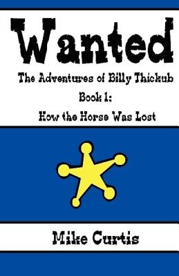 Wanted: The Adventures of Billy Thickub: Book 1 - How the Horse Was Lost by Curtis, Mike