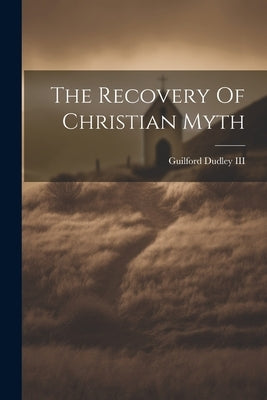 The Recovery Of Christian Myth by Dudley, Guilford