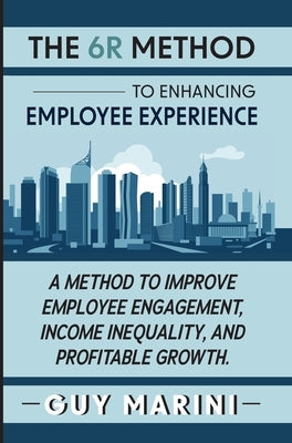 The 6R Method to Enhancing Employee Experience: A Method to Improve Employee Engagement, Income Inequality, and Profitable Growth by Marini, Guy