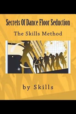 Secrets Of Dance Floor Seduction: The Skills Method by Skills