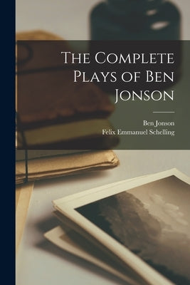 The Complete Plays of Ben Jonson by Schelling, Felix Emmanuel