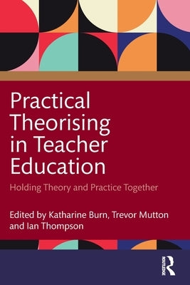 Practical Theorising in Teacher Education: Holding Theory and Practice Together by Burn, Katharine