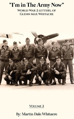 I'm in the Army Now: World War 2 Letters, of Glenn Max Whitacre by Whitacre, Martin Dale