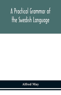 A practical grammar of the Swedish language; with reading and writing exercises (Seventh Revised Edition) by May, Alfred