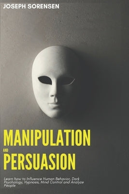 Manipulation and Persuasion: Learn how to Influence Human Behavior, Dark Psychology, Hypnosis, Mind Control and Analyze People by Sorensen, Joseph