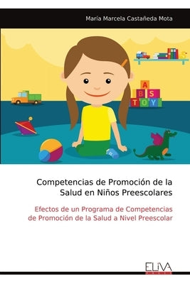 Competencias de Promoción de la Salud en Niños Preescolares: Efectos de un Programa de Competencias de Promoción de la Salud a Nivel Preescolar by Castañeda Mota, María Marcela