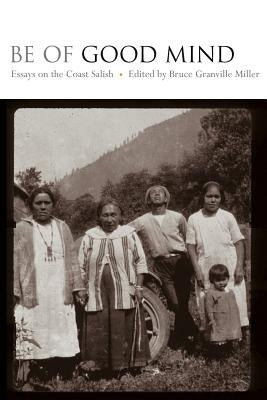 Be of Good Mind: Essays on the Coast Salish by Miller, Bruce Granville