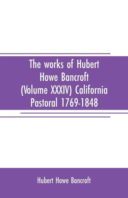 The works of Hubert Howe Bancroft (Volume XXXIV) California Pastoral 1769-1848 by Howe Bancroft, Hubert