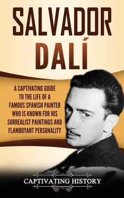 Salvador Dalí: A Captivating Guide to the Life of a Famous Spanish Painter Who Is Known for His Surrealist Paintings and Flamboyant P by History, Captivating