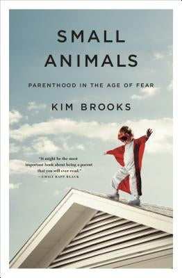 Small Animals: Parenthood in the Age of Fear by Brooks, Kim