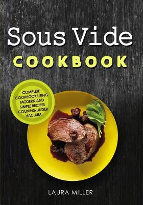 Sous Vide Cookbook: Complete Cookbook Using Modern and Simple Recipes Cooking Under Vacuum by Miller, Laura