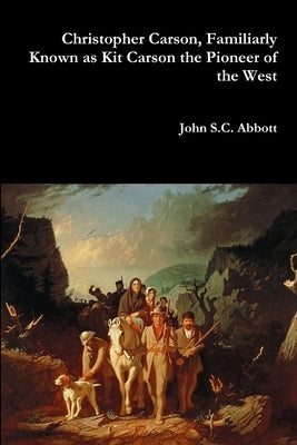 Christopher Carson, Familiarly Known as Kit Carson the Pioneer of the West by Abbott, John S. C.