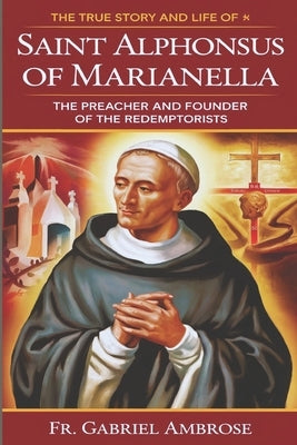 The True Story and Life of Saint Alphonsus Liguori of Marianella: The Preacher and Founder of the Redemptorists by Ambrose, Gabriel