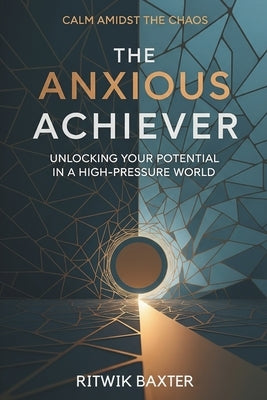 The Anxious Achiever: Unlocking Your Potential in a High-Pressure World by Baxter, Ritwik