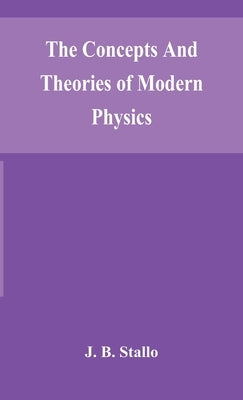 The Concepts And Theories Of Modern Physics by J B Stallo