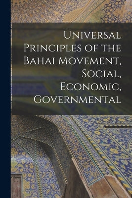 Universal Principles of the Bahai Movement, Social, Economic, Governmental by Baháulláh, 1817-1892