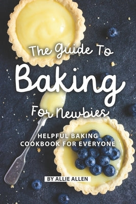 The Guide to Baking for Newbies: Helpful Baking Cookbook for Everyone by Allen, Allie