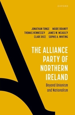 The Alliance Party of Northern Ireland: Beyond Unionism and Nationalism by Tonge, Jonathan
