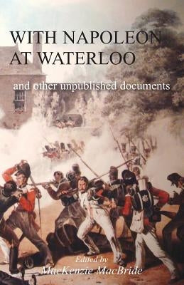 With Napoleon at Waterloo: and other unpublished documents on the Peninsula & Waterloo Campaigns. Also papers on Waterloo by the late Edward Bruce Low by MacBride, MacKenzie