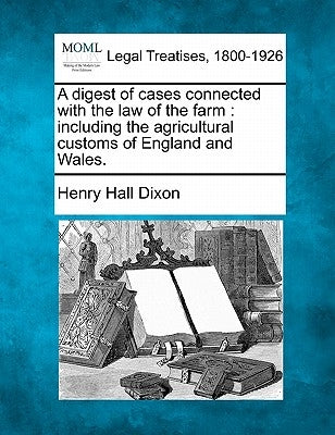 A digest of cases connected with the law of the farm: including the agricultural customs of England and Wales. by Dixon, Henry Hall