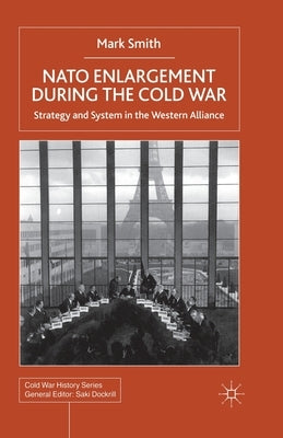 NATO Enlargement During the Cold War: Strategy and System in the Western Alliance by Smith, M.