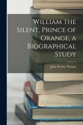William the Silent, Prince of Orange, a Biographical Study by Thomas, John Wesley