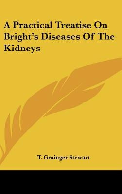 A Practical Treatise On Bright's Diseases Of The Kidneys by Stewart, T. Grainger