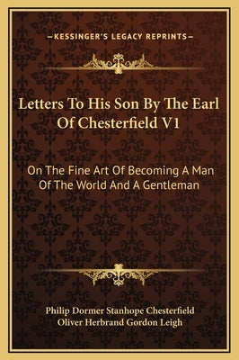 Letters To His Son By The Earl Of Chesterfield V1: On The Fine Art Of Becoming A Man Of The World And A Gentleman by Chesterfield, Philip Dormer Stanhope